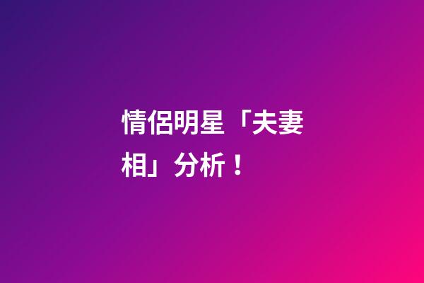 情侶明星「夫妻相」分析！